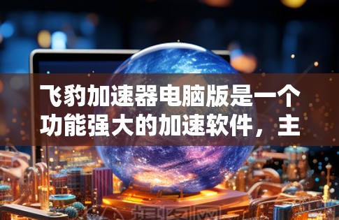 飞豹加速器电脑版是一个功能强大的加速软件，主要帮助用户更快地连接互联网和下载文件。以下是对飞豹加速器的详细介绍