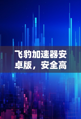 飞豹加速器安卓版，安全高效，轻松提升下载速度
