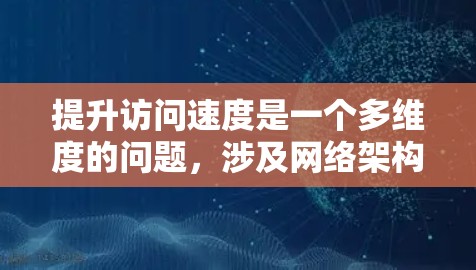 提升访问速度是一个多维度的问题，涉及网络架构、物理优化、数据传输、软件优化、监控与管理等多个方面。以下是一个分步的解决方案，涵盖各个关键点