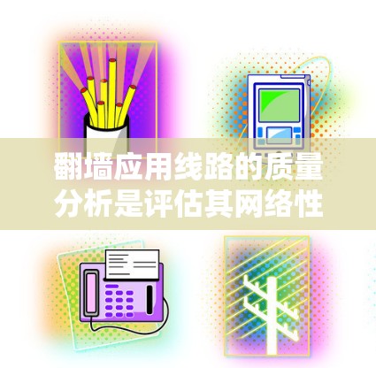 翻墙应用线路的质量分析是评估其网络性能的重要环节，涉及多个关键方面。以下是对翻墙应用线路质量分析的详细总结