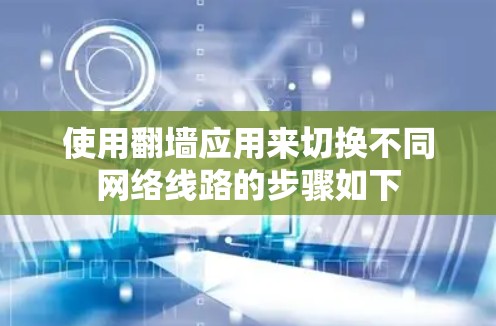 使用翻墙应用来切换不同网络线路的步骤如下