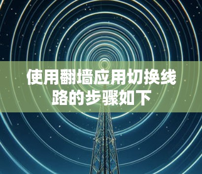 使用翻墙应用切换线路的步骤如下