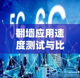 翻墙应用速度测试与比较，技术与优化方法解析