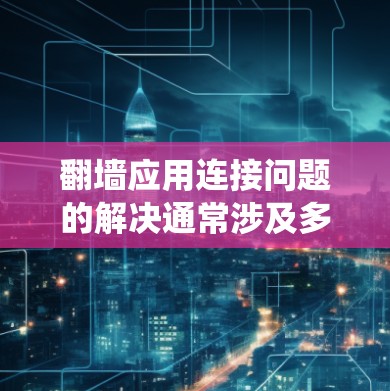 翻墙应用连接问题的解决通常涉及多个方面，包括配置、网络、服务、系统安全等方面。以下是一些常见的解决方法
