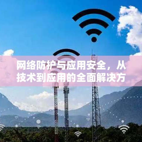 网络防护与应用安全，从技术到应用的全面解决方案