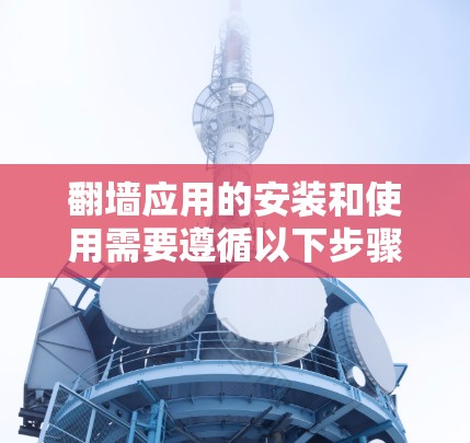 翻墙应用的安装和使用需要遵循以下步骤和注意事项，以确保其安全有效地运行