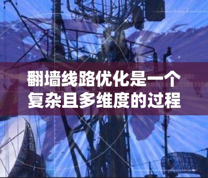 翻墙线路优化是一个复杂且多维度的过程，旨在通过技术手段提升访问速度、隐私保护和用户满意度。以下是一个系统化的优化方法指南，涵盖技术、网站结构、内容优化和用户行为等方面