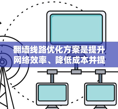 翻墙线路优化方案是提升网络效率、降低成本并提升用户体验的重要措施。以下是一些常见的优化方案和建议，涵盖技术、架构和管理等方面