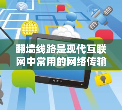 翻墙线路是现代互联网中常用的网络传输方式之一，广泛应用于移动互联网、教育平台、学习网站等。以下是关于翻墙线路的推荐和使用指南