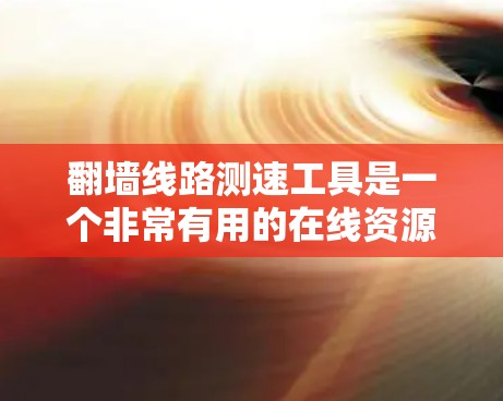 翻墙线路测速工具是一个非常有用的在线资源，可以帮助用户优化网站性能和提高用户体验。以下是对该工具的详细总结