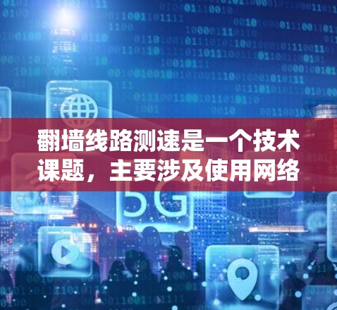翻墙线路测速是一个技术课题，主要涉及使用网络设备和工具来测试和检测翻墙后的网络性能。以下是对该课题的分步说明