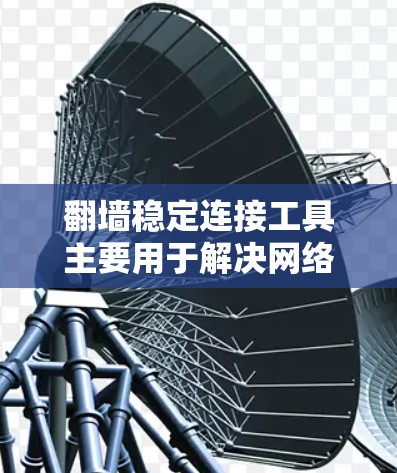 翻墙稳定连接工具主要用于解决网络连接不流畅或无法通过防火墙的问题。这些工具通过配置网络设备，将复杂的网络连接简化，避免出现防火墙限制的情况。以下是对翻墙稳定连接工具的详细介绍