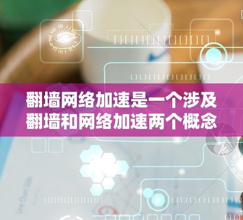 翻墙网络加速是一个涉及翻墙和网络加速两个概念的术语，具体含义需要进一步明确。以下是对该术语的详细分析和解答
