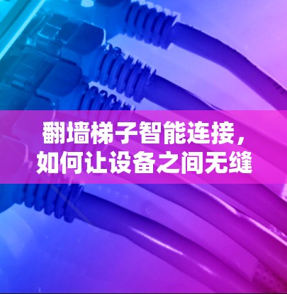 翻墙梯子智能连接，如何让设备之间无缝连接