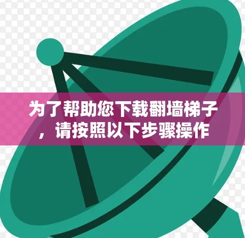 为了帮助您下载翻墙梯子，请按照以下步骤操作