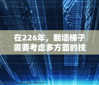 在226年，翻墙梯子需要考虑多方面的技术发展和用户需求。以下是推荐的226年翻墙梯子方案