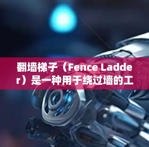 翻墙梯子（Fence Ladder）是一种用于绕过墙的工具，广泛应用于家庭、办公室和住宅中，以扩大空间或提高舒适度。以下是对翻墙梯子的体验和使用建议