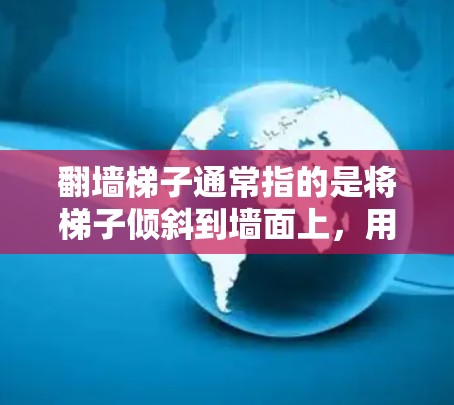 翻墙梯子通常指的是将梯子倾斜到墙面上，用于移动或安装设备的场景。速度测试可能是指在特定环境中设备（如移动设备或台式电脑）在翻墙梯子上的移动速度测试。以下是一些可能的测试方法和考虑因素