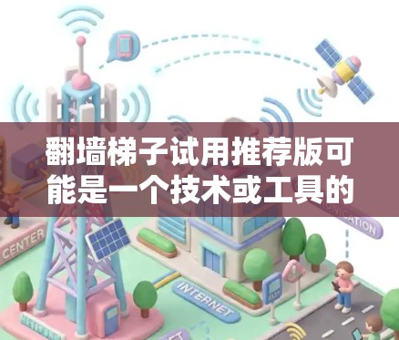 翻墙梯子试用推荐版可能是一个技术或工具的名称，具体含义取决于上下文。如果你指的是翻墙梯子或翻墙工具，以下是对其可能的解释和使用建议