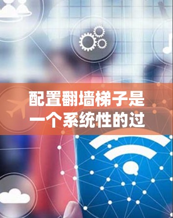 配置翻墙梯子是一个系统性的过程，涉及多个步骤和步骤，每个步骤都需要仔细考虑和执行。以下是一个详细的步骤指南，帮助你系统地配置翻墙梯子