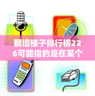 翻墙梯子排行榜226可能指的是在某个特定的网络平台或社区中，有专门的排名系统，帮助用户根据等级或排名来解决爬墙、爬楼或翻墙的问题。以下是关于翻墙梯子的一些基本信息和常见用途