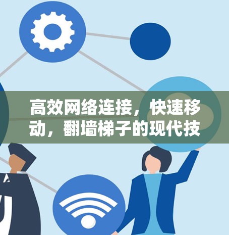 高效网络连接，快速移动，翻墙梯子的现代技术