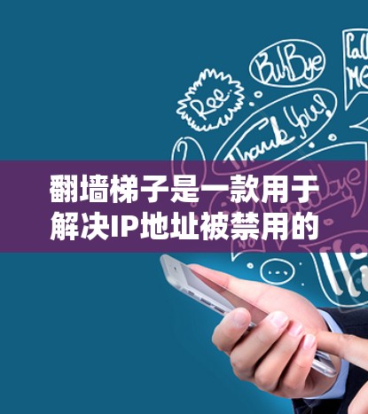 翻墙梯子是一款用于解决IP地址被禁用的工具，通常用于在不同的网络环境中进行配置和访问互联网。以下是关于翻墙梯子的下载链接和步骤