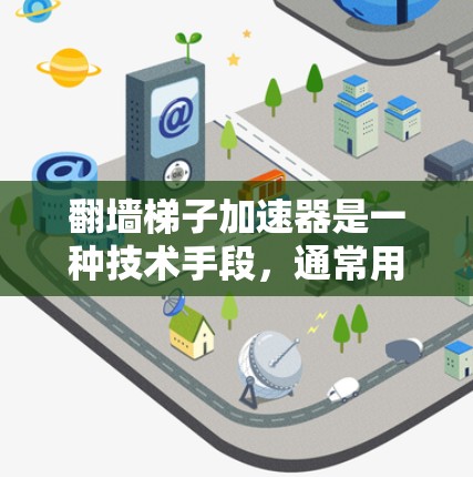 翻墙梯子加速器是一种技术手段，通常用于加速数据传输或移动应用的访问速度。它可能指的是一种特定的技术或工具，但其具体含义和功能可能因上下文而异。以下是一些可能的解释和步骤