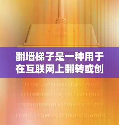 翻墙梯子是一种用于在互联网上翻转或创建网站的工具，包括翻墙软件、爬虫工具和翻墙平台等。以下是一些可能的解决方案，帮助您找到适合您的翻墙梯子