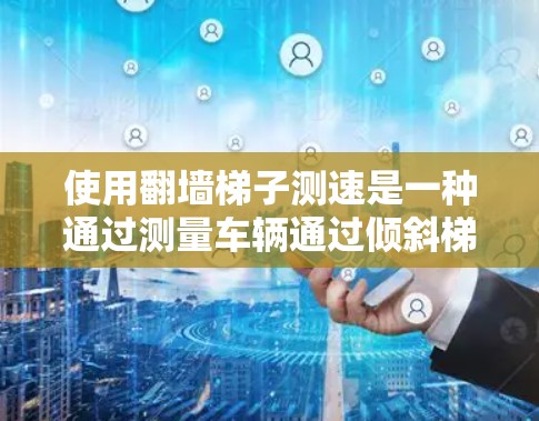 使用翻墙梯子测速是一种通过测量车辆通过倾斜梯子所需时间，结合梯子的倾斜角度来计算车辆速度的方法。以下是详细的步骤和计算过程