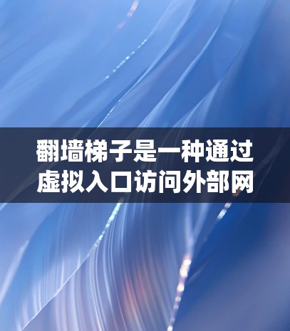 翻墙梯子是一种通过虚拟入口访问外部网络的技术，旨在绕过互联网防火墙。以下是一个逐步指南，帮助你使用翻墙梯子VPN