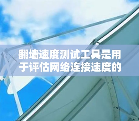 翻墙速度测试工具是用于评估网络连接速度的工具，通常用于测试翻墙网络的延迟和性能。以下是对这些工具的总结和步骤指南