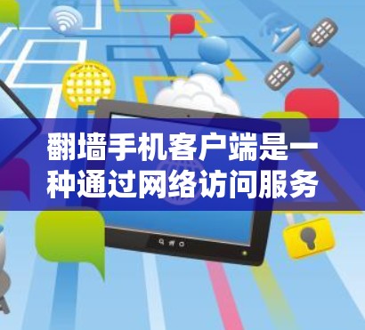 翻墙手机客户端是一种通过网络访问服务器资源的技术，旨在提供安全、便捷的访问方式。以下是对翻墙手机客户端的详细步骤和解释