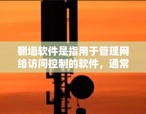 翻墙软件是指用于管理网络访问控制的软件，通常用于学校、企业或其他机构的网络管理。以下是一些常见的翻墙软件及其特点，供您参考