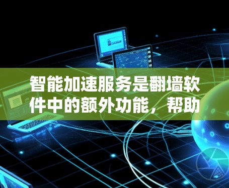 智能加速服务是翻墙软件中的额外功能，帮助用户更快地访问互联网资源。以下是详细的了解和使用指南
