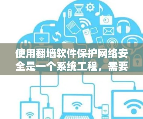 使用翻墙软件保护网络安全是一个系统工程，需要综合考虑多个方面。以下是一个清晰的指南，帮助你系统地使用翻墙软件