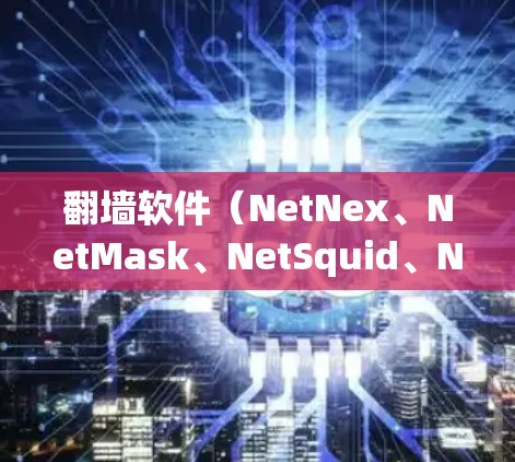 翻墙软件（NetNex、NetMask、NetSquid、NetMirror）是解决访问限制、隐私保护和网络安全的关键工具。以下是根据你的需求和情况的建议