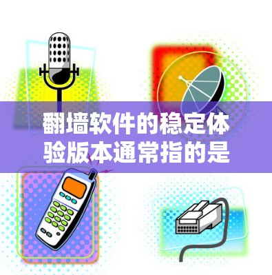 翻墙软件的稳定体验版本通常指的是那些经过仔细优化、可靠测试和安全筛选的版本，旨在提供稳定、安全、高效的翻墙服务。以下是一些常见的翻墙软件推荐，它们通常被认为在稳定性和安全上有较高的表现