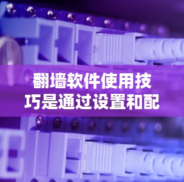 翻墙软件使用技巧是通过设置和配置来实现网络访问的，以下是一些常见的技巧和使用方法，帮助你高效地使用翻墙软件