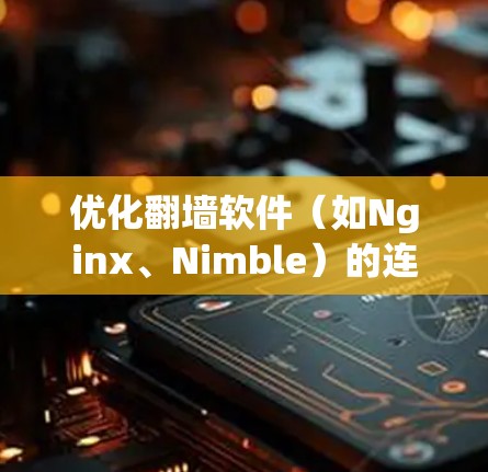 优化翻墙软件（如Nginx、Nimble）的连接速度是一个关键的网络优化任务。以下是一些优化连接速度的方案和步骤