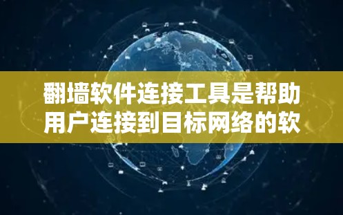 翻墙软件连接工具是帮助用户连接到目标网络的软件，广泛应用于移动网络、互联网和PC设备。以下是对翻墙软件的详细介绍