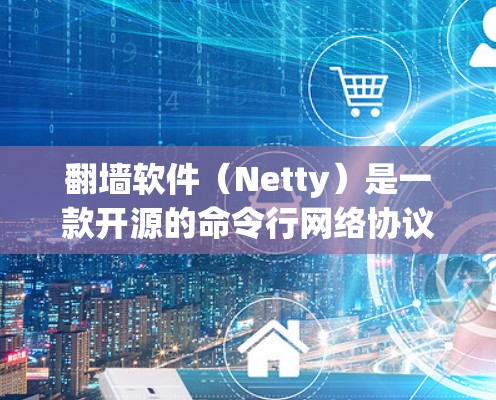 翻墙软件（Netty）是一款开源的命令行网络协议，广泛应用于在线监测、数据采集和管理等场景。以下是几种常见的翻墙软件及其特点，供您参考