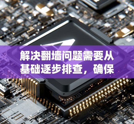 解决翻墙问题需要从基础逐步排查，确保所有可能的配置和环境问题都被解决。以下是一个系统化的步骤指南