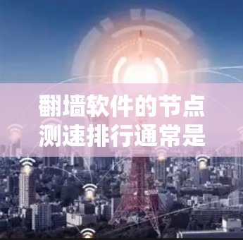 翻墙软件的节点测速排行通常是指这些软件（如DNS、VPN等）在访问量、响应时间、流量等方面的表现数据。以下是一些常见的指标和因素，可以帮助了解翻墙软件的性能
