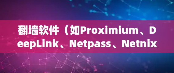 翻墙软件（如Proximium、DeepLink、Netpass、Netnix、Netflow等）的功能和特点各有不同，因此选择时需要根据具体的使用需求来判断。以下是对这些翻墙软件功能的比较和总结