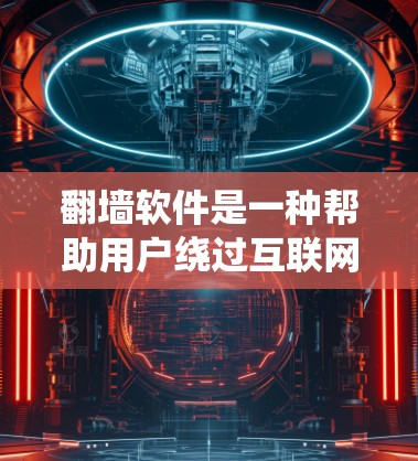 翻墙软件是一种帮助用户绕过互联网墙的工具，允许访问家乡的网站或特定网站。以下是对翻墙软件的详细分析和使用指南
