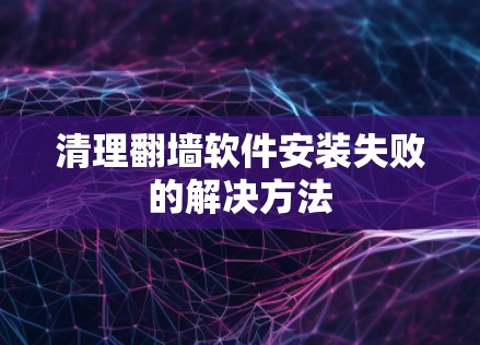 清理翻墙软件安装失败的解决方法