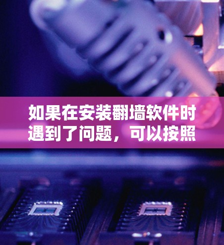 如果在安装翻墙软件时遇到了问题，可以按照以下步骤进行解决