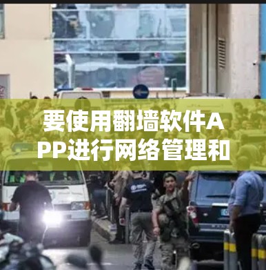 要使用翻墙软件APP进行网络管理和翻墙，可以按照以下步骤进行