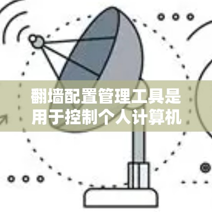 翻墙配置管理工具是用于控制个人计算机连接到互联网的配置工具，主要功能包括设置防火墙、过滤器、管理日志和管理多个翻墙配置。以下是详细的步骤和方法